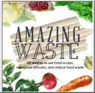 Amazing Waste, 50 Recipes to Use Food Scraps, Repurpose Leftovers, and Reduce Food Waste